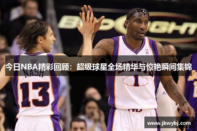 今日NBA精彩回顾：超级球星全场精华与惊艳瞬间集锦