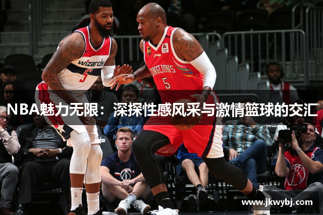 NBA魅力无限：深探性感风采与激情篮球的交汇