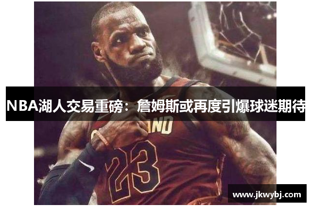 NBA湖人交易重磅：詹姆斯或再度引爆球迷期待