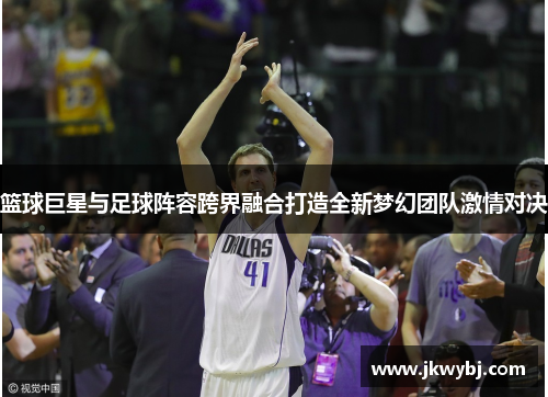 篮球巨星与足球阵容跨界融合打造全新梦幻团队激情对决