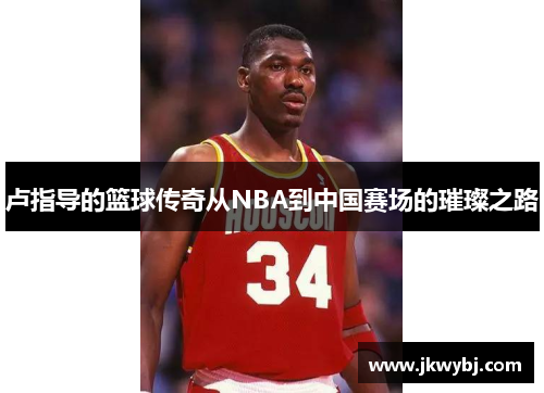 卢指导的篮球传奇从NBA到中国赛场的璀璨之路